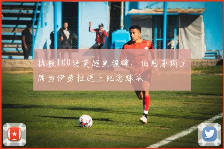 执教100场英超里程碑，伯恩茅斯主席为伊劳拉送上纪念球衣