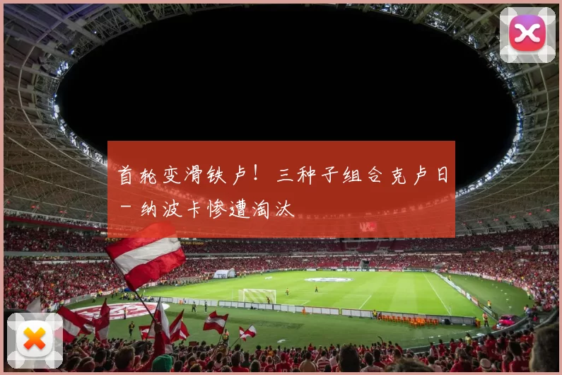 首轮变滑铁卢！三种子组合克卢日 - 纳波卡惨遭淘汰